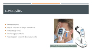 CONCLUSÕES
 Exame complexo
 Requer consumo de tempo considerável
 Indicações precisas
 Inúmeras possibilidades
 Tecnologia em constante desenvolvimento
RETeval – Permite rastreio de RD e EMCS
 