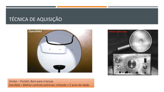 TÉCNICA DE AQUISIÇÃO
Strobe – Portátil; Bom para crianças
Ganzfeld – Melhor controlo estímulo; Utilizado > 5 anos de idade
 