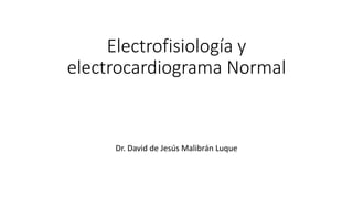 Electrofisiología y
electrocardiograma Normal
Dr. David de Jesús Malibrán Luque
 