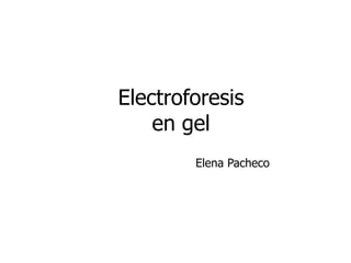 Electroforesis 
en gel 
Elena Pacheco 
 