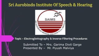 Topic – Electroglottography & Inverse Filtering Procedures
Submitted To – Mrs. Garima Dixit Garge
Presented By – Mr. Piyush Malviya
 