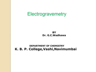BY
Dr. G.C.Wadhawa
DEPARTMENT OF CHEMISTRY
K. B. P. College,Vashi,Navimumbai
Electrogravemetry
 