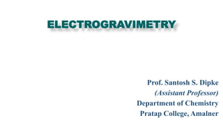 Prof. Santosh S. Dipke
(Assistant Professor)
Department of Chemistry
Pratap College, Amalner
ELECTROGRAVIMETRY
 