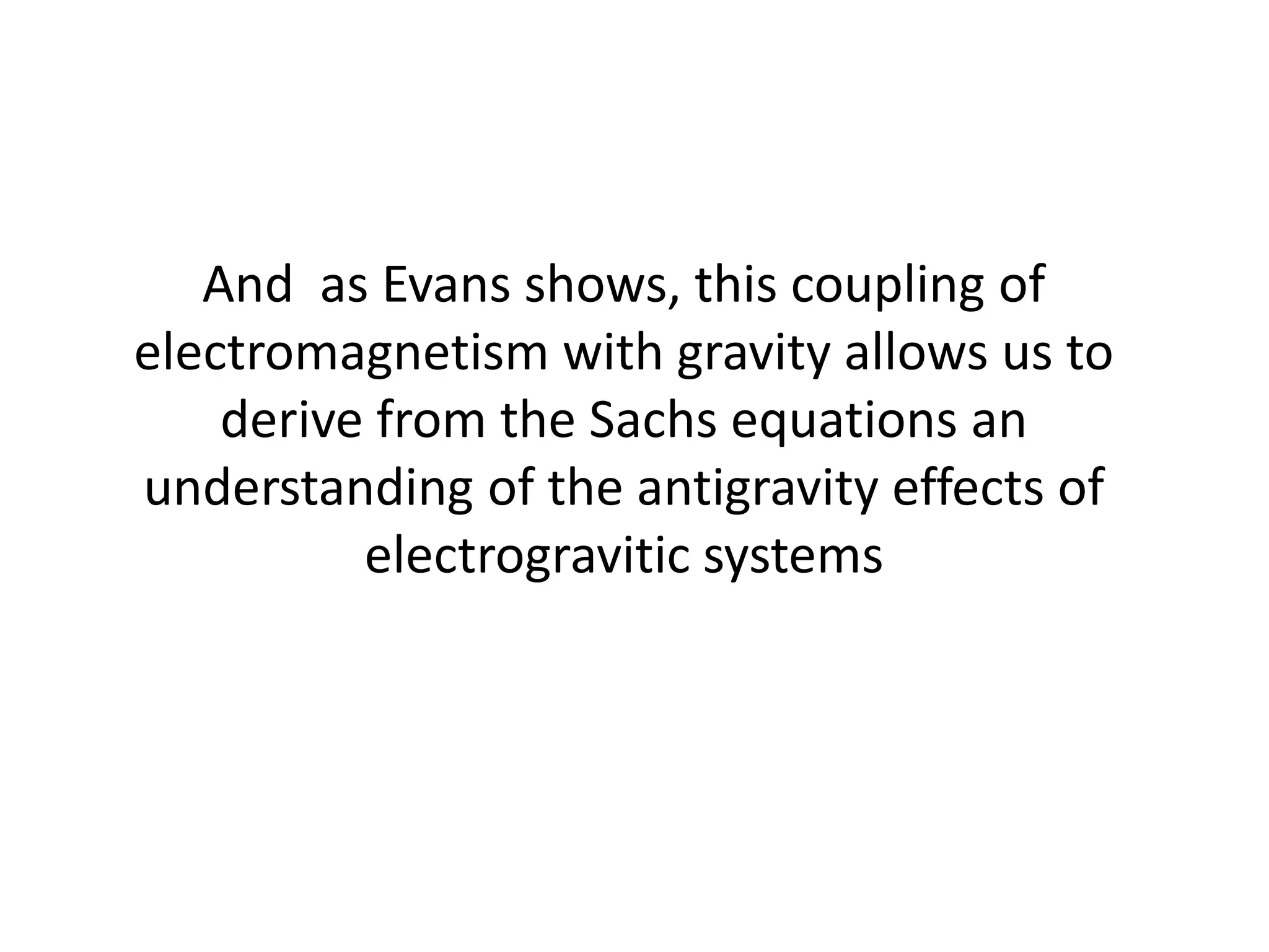 And as Evans shows, this coupling of
electromagnetism with gravity allows us to
derive from the Sachs equations an
understanding of the antigravity effects of
electrogravitic systems
 