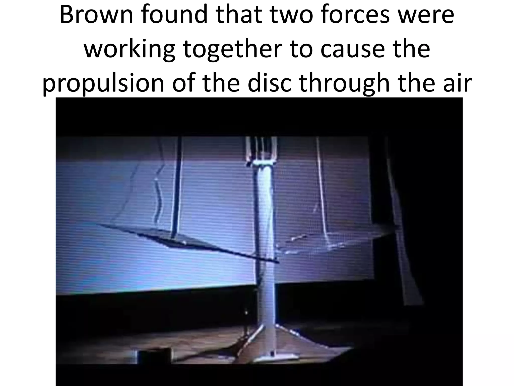 Brown found that two forces were
working together to cause the
propulsion of the disc through the air
 