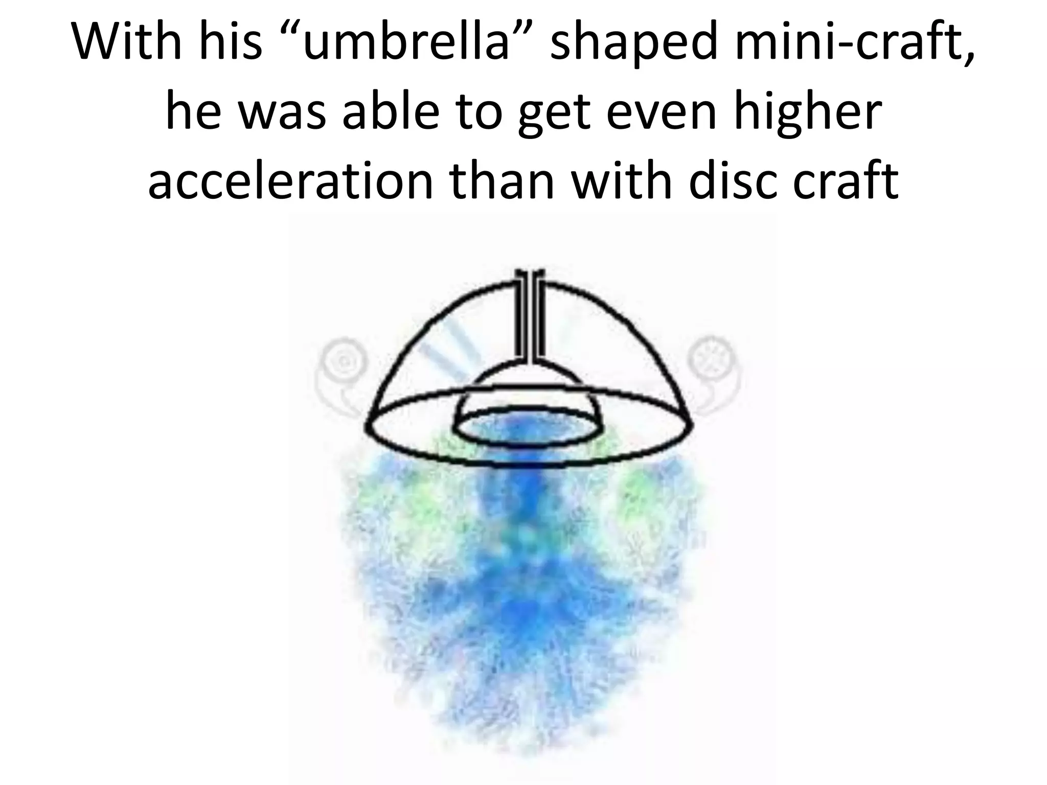 With his “umbrella” shaped mini-craft,
he was able to get even higher
acceleration than with disc craft
 