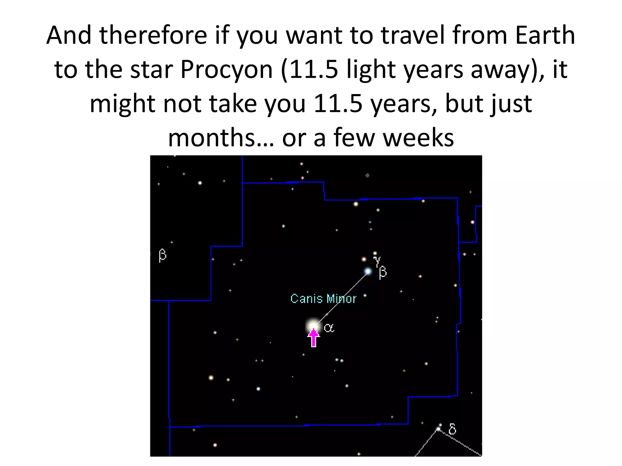 And therefore if you want to travel from Earth
to the star Procyon (11.5 light years away), it
might not take you 11.5 years, but just
months… or a few weeks
 