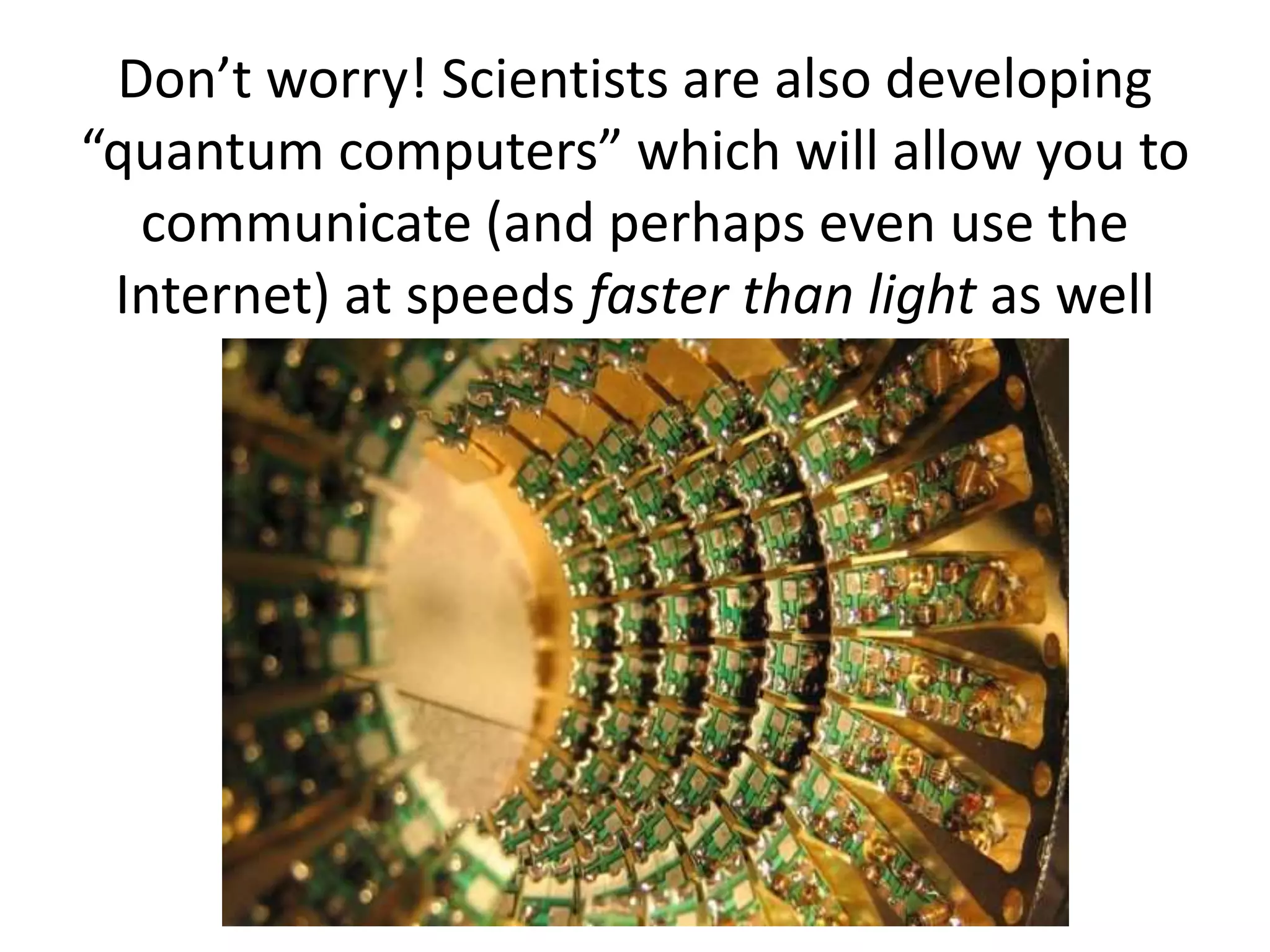 Don’t worry! Scientists are also developing
“quantum computers” which will allow you to
communicate (and perhaps even use the
Internet) at speeds faster than light as well
 