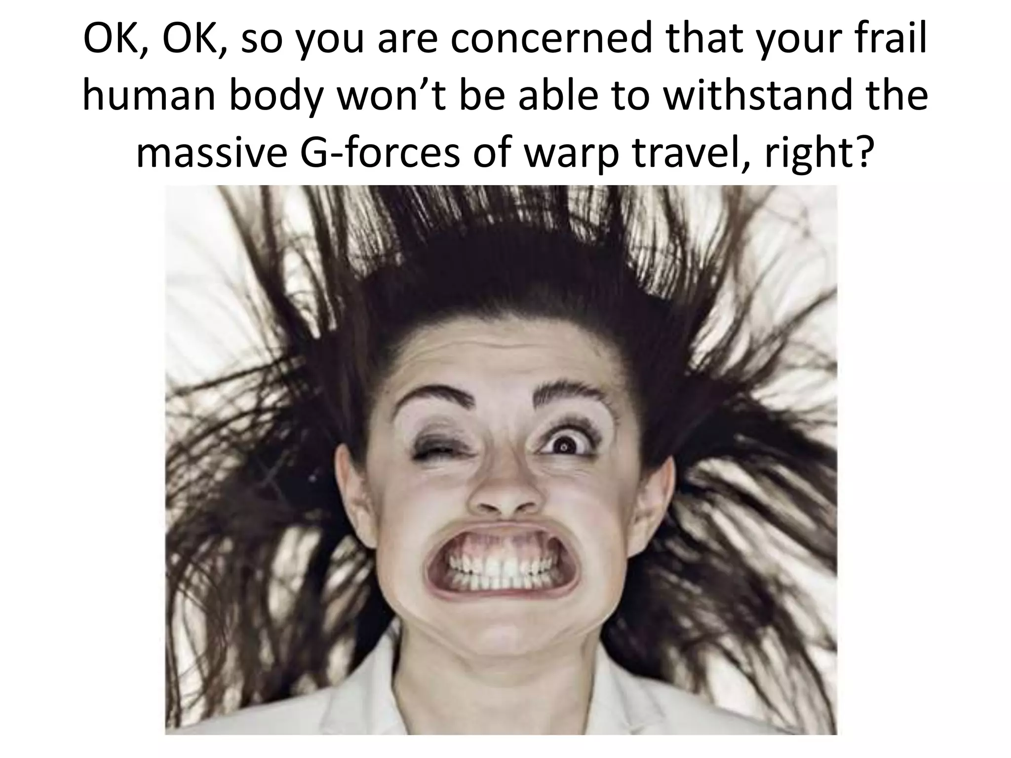 OK, OK, so you are concerned that your frail
human body won’t be able to withstand the
massive G-forces of warp travel, right?
 