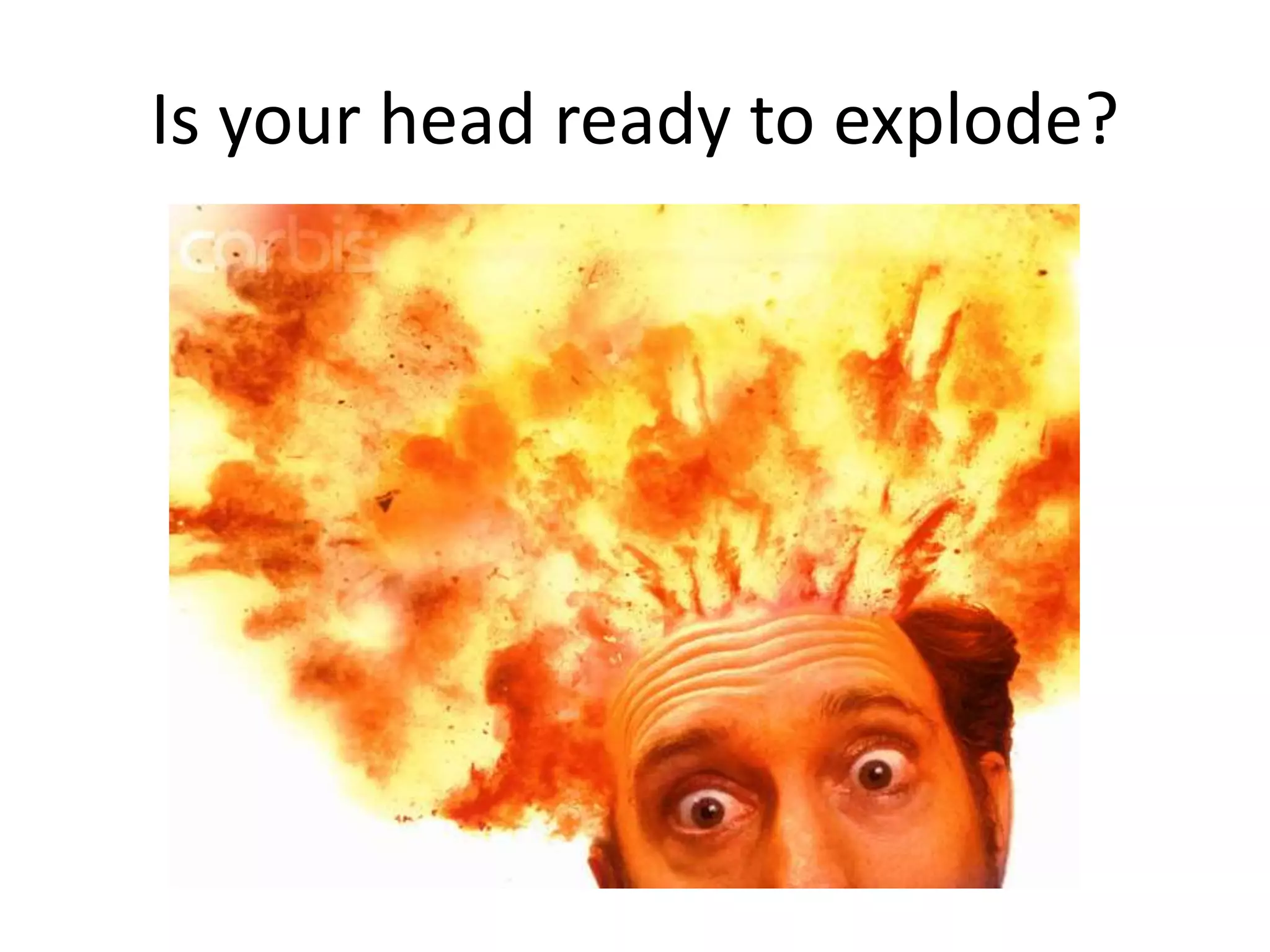 Is your head ready to explode?
 