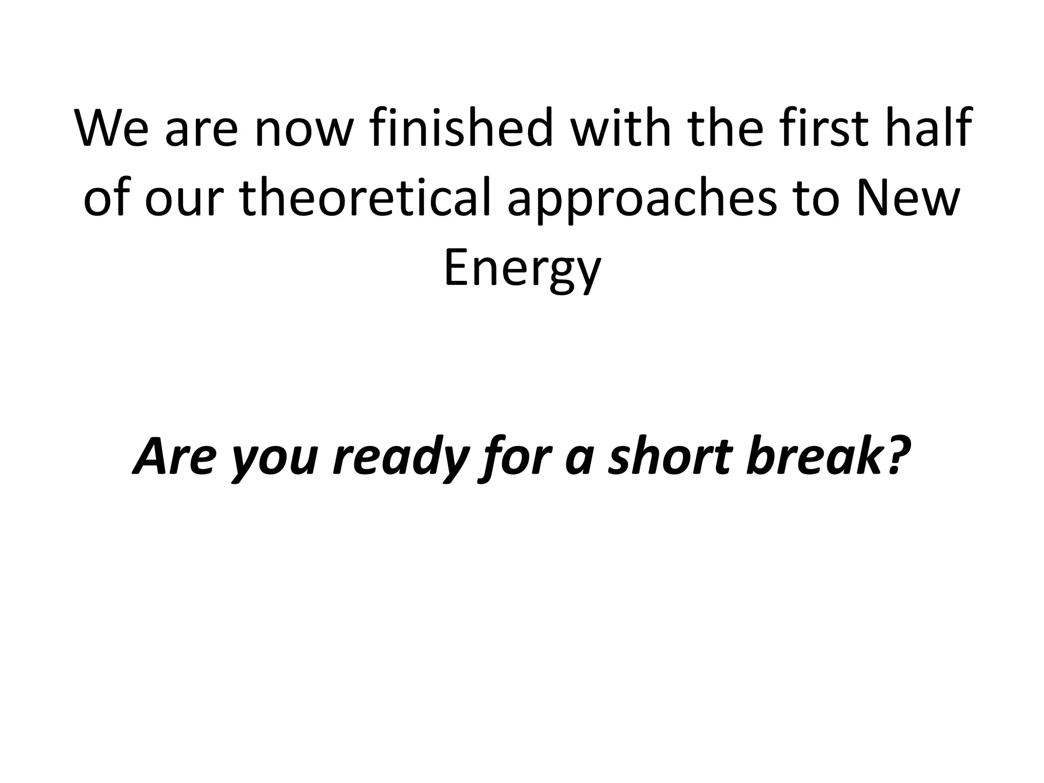 We are now finished with the first half
of our theoretical approaches to New
Energy
Are you ready for a short break?
 