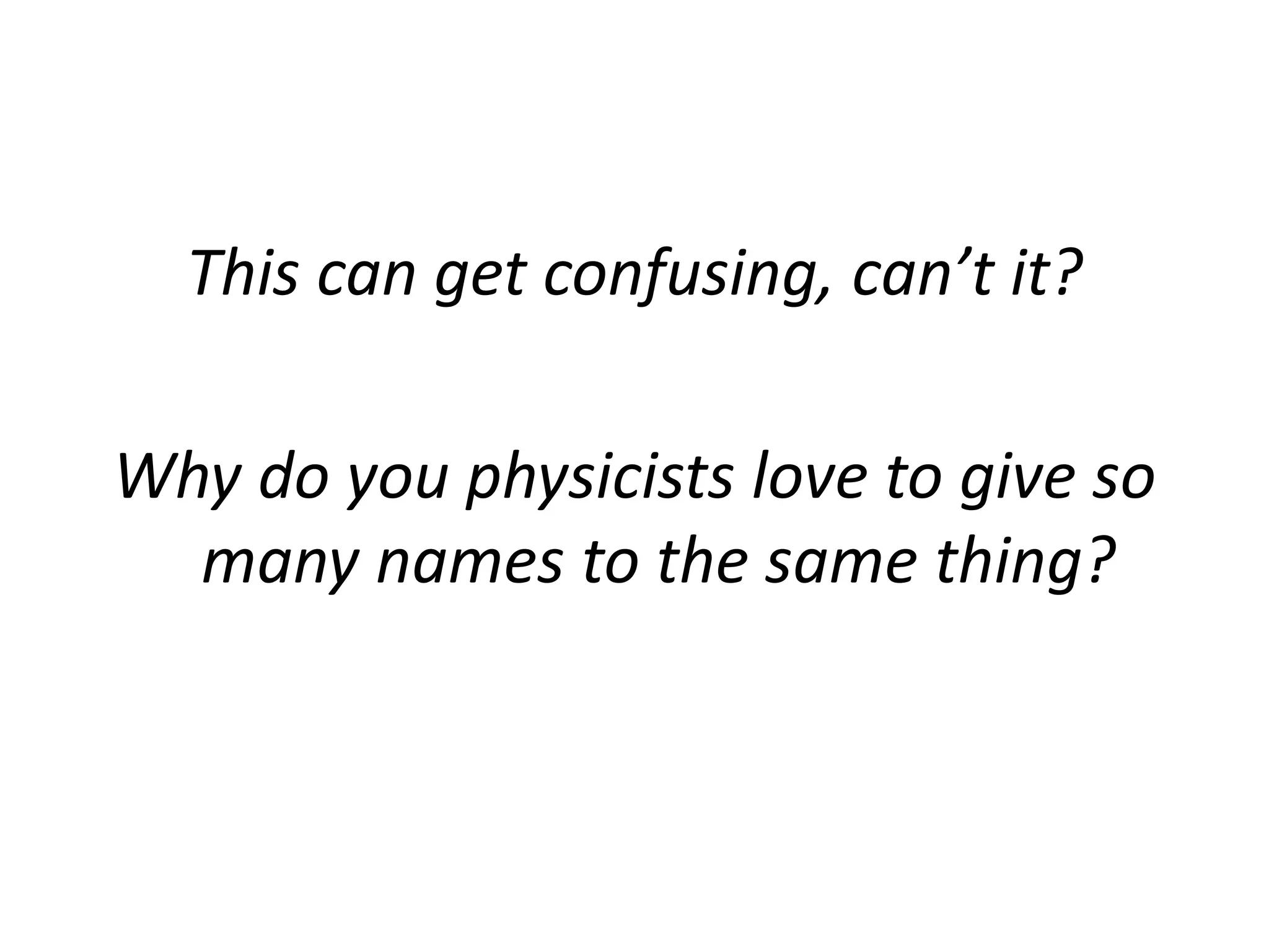 This can get confusing, can’t it?
Why do you physicists love to give so
many names to the same thing?
 