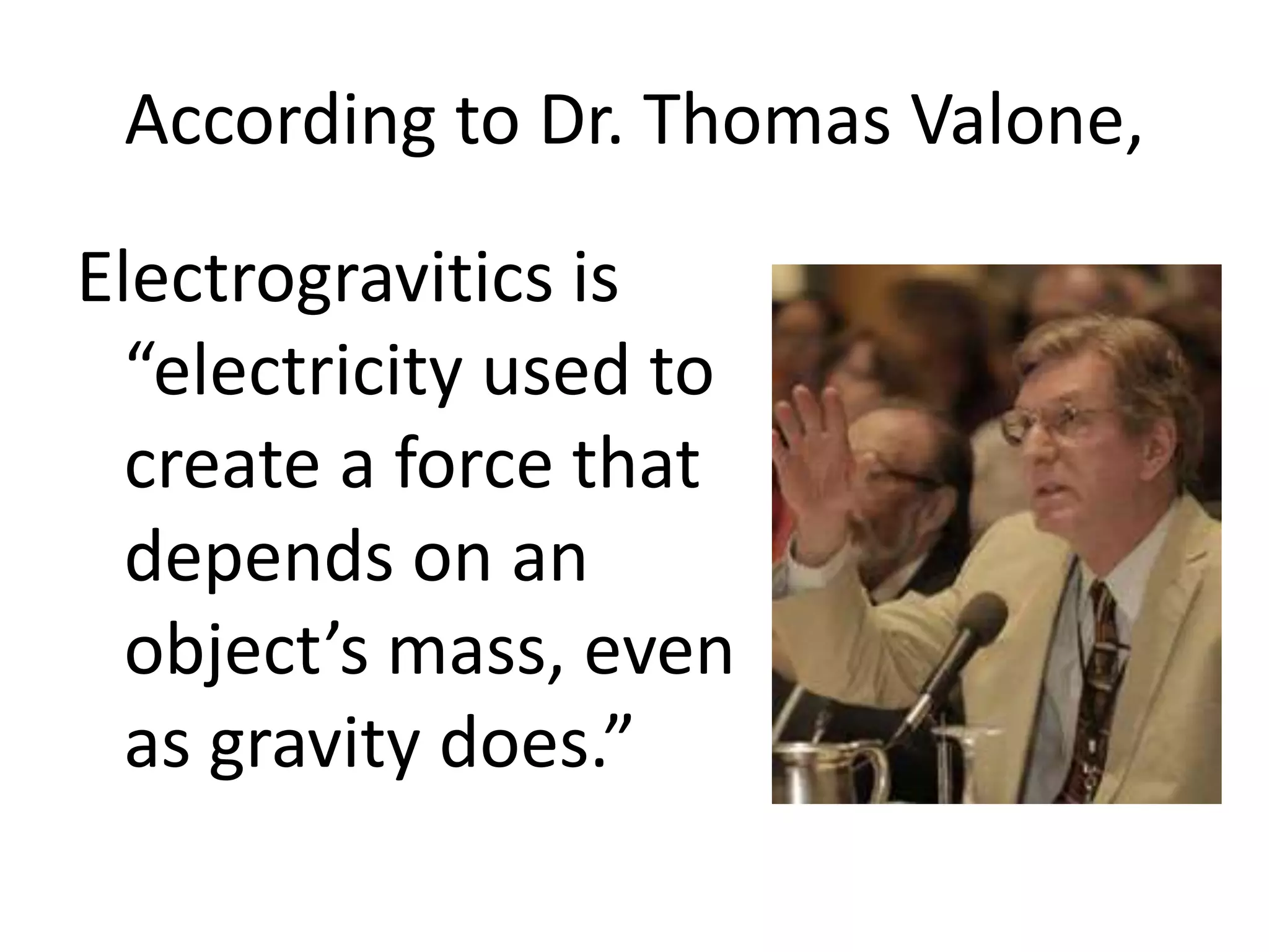 According to Dr. Thomas Valone,
Electrogravitics is
“electricity used to
create a force that
depends on an
object’s mass, even
as gravity does.”
 