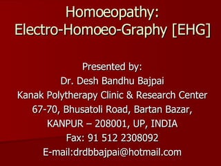 Homoeopathy: Electro-Homoeo-Graphy [EHG] Presented by: Dr. Desh Bandhu Bajpai Kanak Polytherapy Clinic & Research Center 67-70, Bhusatoli Road, Bartan Bazar, KANPUR – 208001, UP, INDIA Fax: 91 512 2308092 E-mail:drdbbajpai@hotmail.com 