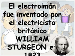 El electroimán
fue inventado por
  el electricista
     británico
    WILLIAM
 STURGEON en
 