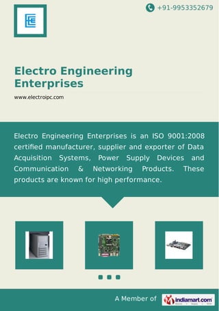 +91-9953352679 
Electro Engineering 
Enterprises 
www.electroipc.com 
Electro Engineering Enterprises is an ISO 9001:2008 
certified manufacturer, supplier and exporter of Data 
Acquisition Systems, Power Supply Devices and 
Communication & Networking Products. These 
products are known for high performance. 
A Member of 
 