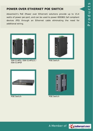 POWER OVER ETHERNET POE SWITCH 
Advantech's PoE (Power over Ethernet) solutions provide up to 15.4 
watts of power per-port, and can be used to power IEEE802.3af compliant 
devices (PD) through an Ethernet cable eliminating the need for 
additional wiring. 
A Member of 
ISW-514PS / ISW-514PS15 / 
ISW-514PSF 
POE Switch 
POE Switch POE Switch 
P r o d u c t s 
 
