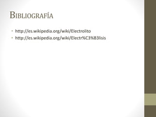 BIBLIOGRAFÍA
• http://es.wikipedia.org/wiki/Electrolito
• http://es.wikipedia.org/wiki/Electr%C3%B3lisis
 