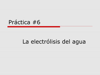 Práctica #6 
La electrólisis del agua 
 
