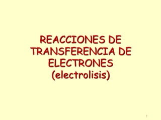 1
REACCIONES DE
TRANSFERENCIA DE
ELECTRONES
(electrolisis)
 