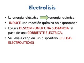 Electrolisis
• La energía eléctrica energía química
• INDUCE una reacción química no espontanea
• Logara DESCOMPONER UNA SUSTANCIA al
paso de una CORRIENTE ELECTRICA.
• Se lleva a cabo en un dispositivo (CELDAS
ELECTROLITICAS)
 
