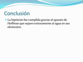 Conclusión
 La hipótesis fue cumplida gracias al aparato de

Hoffman que separo exitosamente al agua en sus
elementos .

 