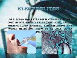 ELECTROLITOSLos electrolitos están presentes en la sangre como ácidos, bases y sales (como sodio, calcio, potasio, cloro, magnesio y bicarbonato) y se pueden medir por medio de estudios de la sangre en el laboratorio.