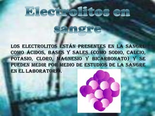 Electrolitos en sangreLos electrolitos están presentes en la sangre como ácidos, bases y sales (como sodio, calcio, potasio, cloro, magnesio y bicarbonato) y se pueden medir por medio de estudios de la sangre en el laboratorio.