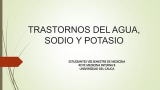 TRASTORNOS DEL AGUA,
SODIO Y POTASIO
ESTUDIANTES VIII SEMESTRE DE MEDICINA
ROTE MEDICINA INTERNA II
UNIVERSIDAD DEL CAUCA
 