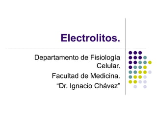 Electrolitos.
Departamento de Fisiología
Celular.
Facultad de Medicina.
“Dr. Ignacio Chávez”
 