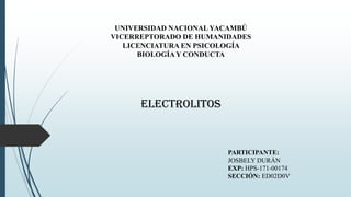 UNIVERSIDAD NACIONALYACAMBÚ
VICERREPTORADO DE HUMANIDADES
LICENCIATURA EN PSICOLOGÍA
BIOLOGÍAY CONDUCTA
ELECTROLITOS
PARTICIPANTE:
JOSBELY DURÁN
EXP: HPS-171-00174
SECCIÓN: ED02D0V
 
