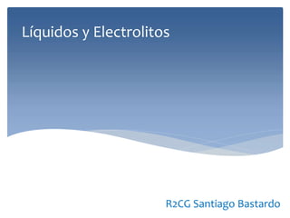 Líquidos y Electrolitos
R2CG Santiago Bastardo
 