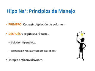 Hipo Na+: Principios de Manejo 
•PRIMERO: Corregir depleción de volumen. 
•DESPUÉSy según sea el caso… 
–Solución hipertónica. 
–Restricción hídrica y uso de diuréticos. 
•Terapia anticonvulsivante.  