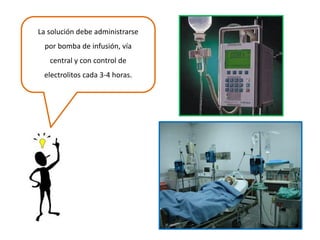 La solución debe administrarse por bomba de infusión, vía central y con control de electrolitos cada 3-4 horas.  