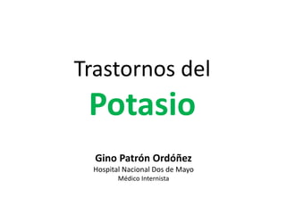 Trastornosdel Potasio 
Gino PatrónOrdóñez 
Hospital Nacional Dos de Mayo 
Médico Internista  