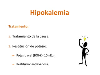 Tratamiento: 
1.Tratamiento de la causa. 
2.Restitución de potasio: 
–Potasio oral (BOI-K -10mEq). 
–Restitución intravenosa. 
Hipokalemia  