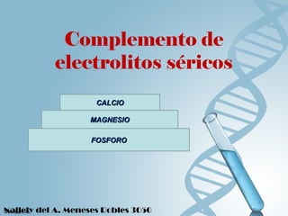 Complemento de 
electrolitos séricos 
CCAALLCCIIOO 
MMAAGGNNEESSIIOO 
FFOOSSFFOORROO 
Nallely del A. Meneses Robles 3050 
 