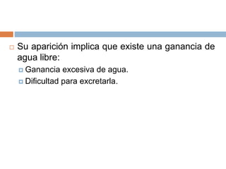  Su aparición implica que existe una ganancia de
agua libre:
 Ganancia excesiva de agua.
 Dificultad para excretarla.
 