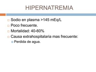 HIPERNATREMIA
 Sodio en plasma >145 mEq/L
 Poco frecuente.
 Mortalidad: 40-60%
 Causa extrahospitalaria mas frecuente:
 Perdida de agua.
 