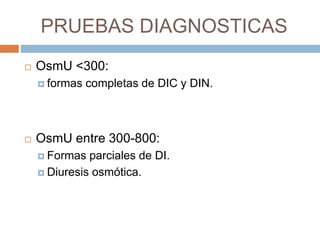 PRUEBAS DIAGNOSTICAS
 OsmU <300:
 formas completas de DIC y DIN.
 OsmU entre 300-800:
 Formas parciales de DI.
 Diuresis osmótica.
 