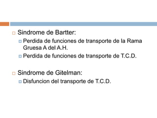  Sindrome de Bartter:
 Perdida de funciones de transporte de la Rama
Gruesa A del A.H.
 Perdida de funciones de transporte de T.C.D.
 Sindrome de Gitelman:
 Disfuncion del transporte de T.C.D.
 