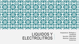 LIQUIDOS Y
ELECTROLITROS
Asignatura: Biología y
conducta
Sección: ED01D0V
Alumna: Valentina
Gutierrez
 