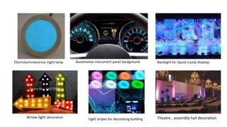 Electroluminescence night lamp Automotive instrument panel background Backlight for liquid crystal displays
Arrow light decoration Light stripes for decorating building Theatre , assembly hall decoration
 