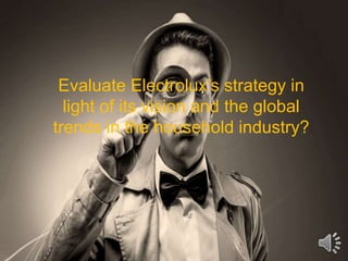 Evaluate Electrolux’s strategy in
light of its vision and the global
trends in the household industry?
 