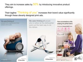 They aim to increase sales by 50% by introducing innovative product
offerings.
Their tagline “Thinking of you” increases their brand value significantly
through these cleverly designed print ads.
 