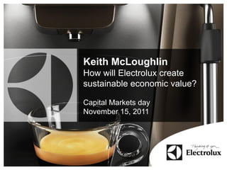 Keith McLoughlin
How will Electrolux create
sustainable economic value?

Capital Markets day
November 15, 2011
 