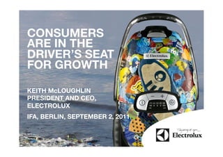 CONSUMERS
ARE IN THE
DRIVER’S SEAT
FOR GROWTH

KEITH McLOUGHLIN
PRESIDENT AND CEO,
ELECTROLUX
IFA, BERLIN, SEPTEMBER 2, 2011
 