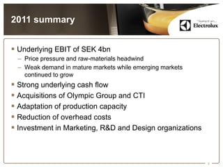 2011 summary


 Underlying EBIT of SEK 4bn
 – Price pressure and raw-materials headwind
 – Weak demand in mature markets while emerging markets
   continued to grow
 Strong underlying cash flow
 Acquisitions of Olympic Group and CTI
 Adaptation of production capacity
 Reduction of overhead costs
 Investment in Marketing, R&D and Design organizations



                                                          2
 