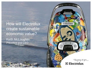 How will Electrolux
create sustainable
economic value?
Keith McLoughlin
President and CEO
 