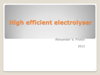 High efficient electrolyser
Alexander V. Frolov
2012
1
 